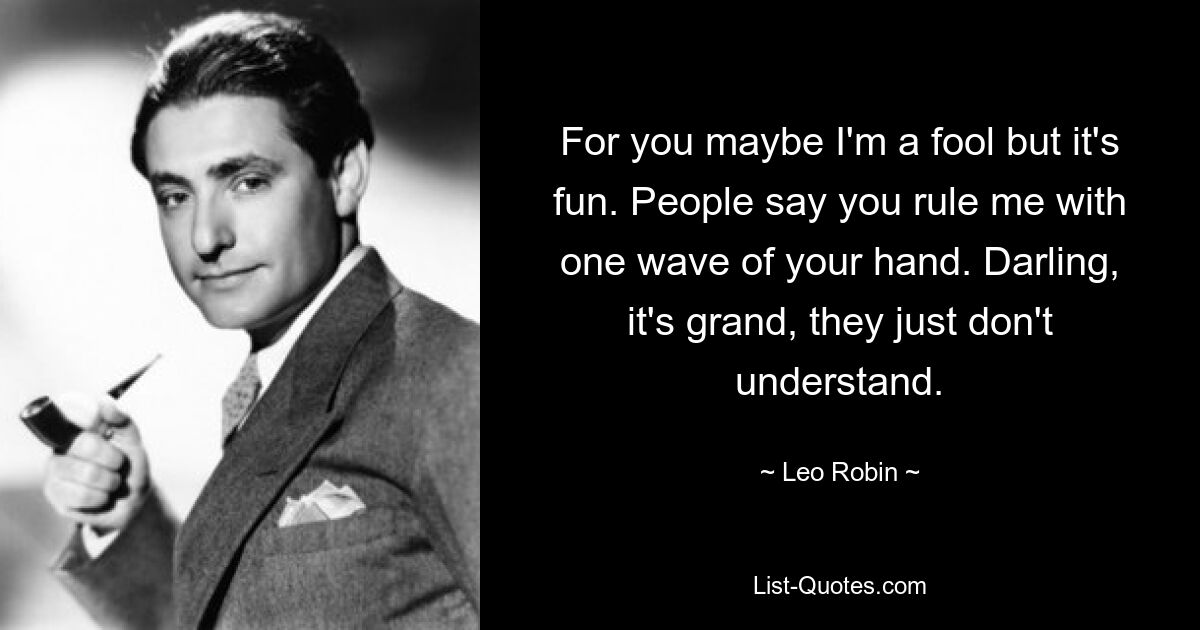 For you maybe I'm a fool but it's fun. People say you rule me with one wave of your hand. Darling, it's grand, they just don't understand. — © Leo Robin