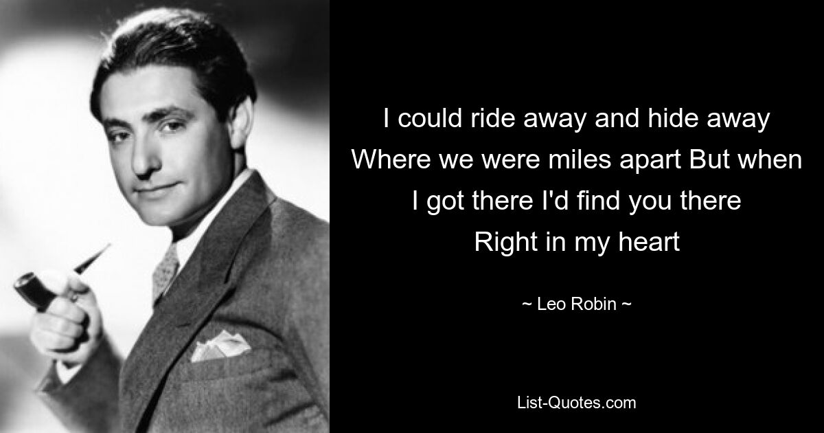 I could ride away and hide away Where we were miles apart But when I got there I'd find you there Right in my heart — © Leo Robin