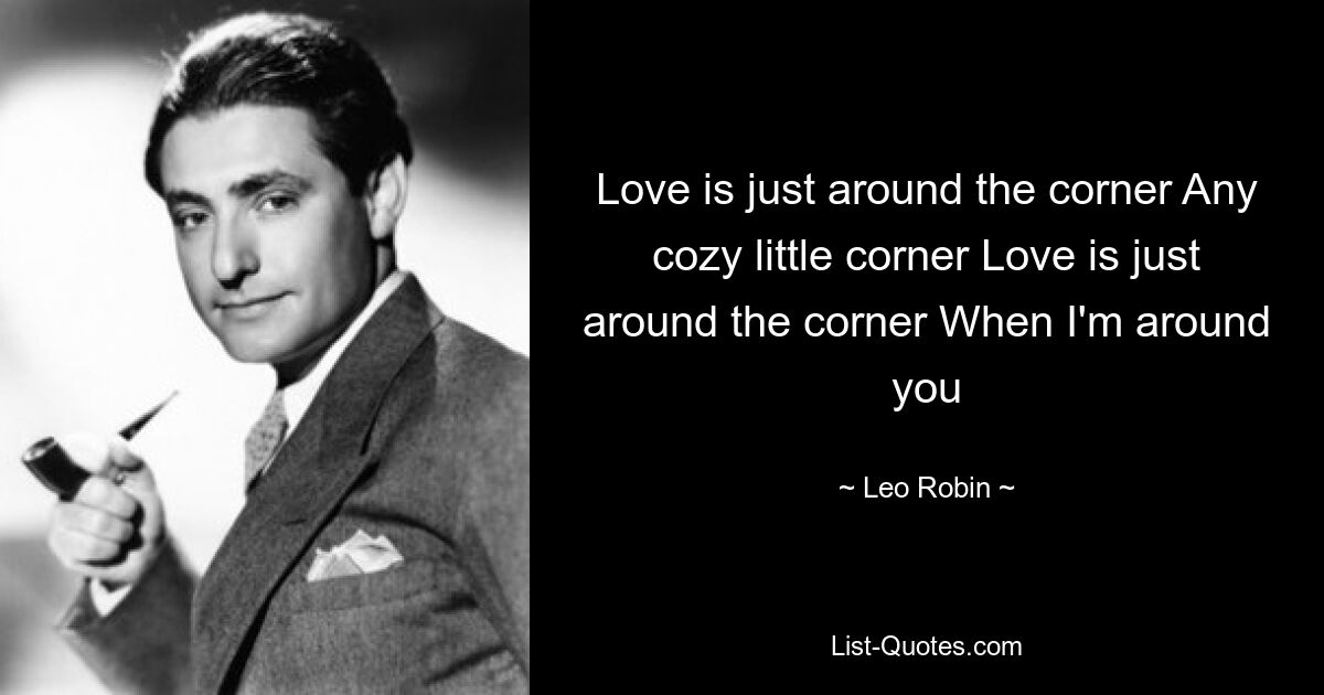 Love is just around the corner Any cozy little corner Love is just around the corner When I'm around you — © Leo Robin