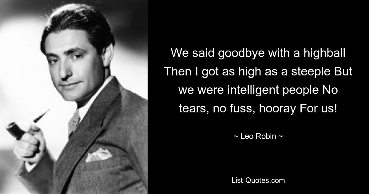 We said goodbye with a highball Then I got as high as a steeple But we were intelligent people No tears, no fuss, hooray For us! — © Leo Robin