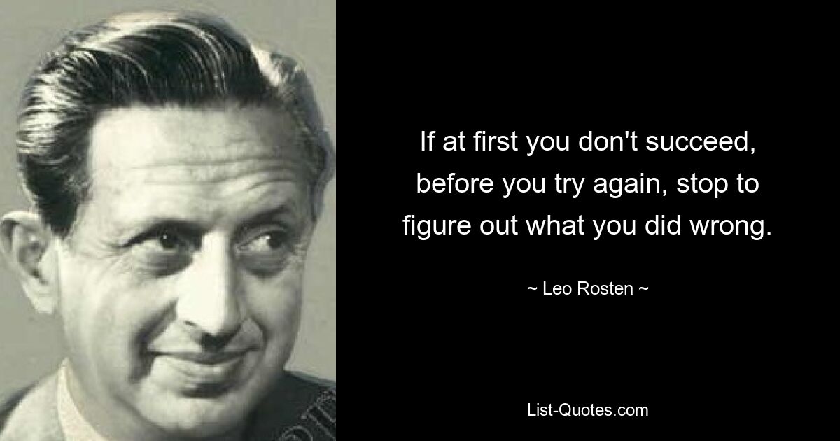 If at first you don't succeed, before you try again, stop to figure out what you did wrong. — © Leo Rosten