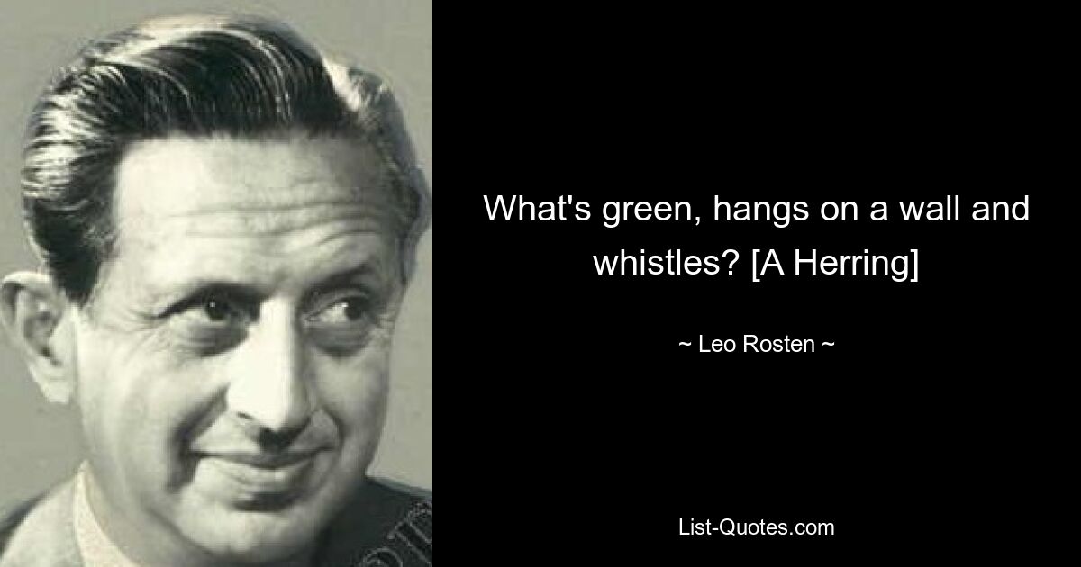 What's green, hangs on a wall and whistles? [A Herring] — © Leo Rosten