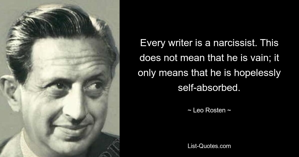 Every writer is a narcissist. This does not mean that he is vain; it only means that he is hopelessly self-absorbed. — © Leo Rosten