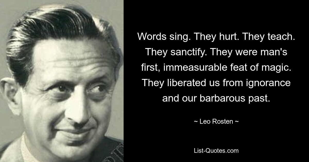 Worte singen. Sie sind verletzt. Sie lehren. Sie heiligen. Sie waren die erste unermessliche magische Leistung des Menschen. Sie haben uns von der Unwissenheit und unserer barbarischen Vergangenheit befreit. — © Leo Rosten 