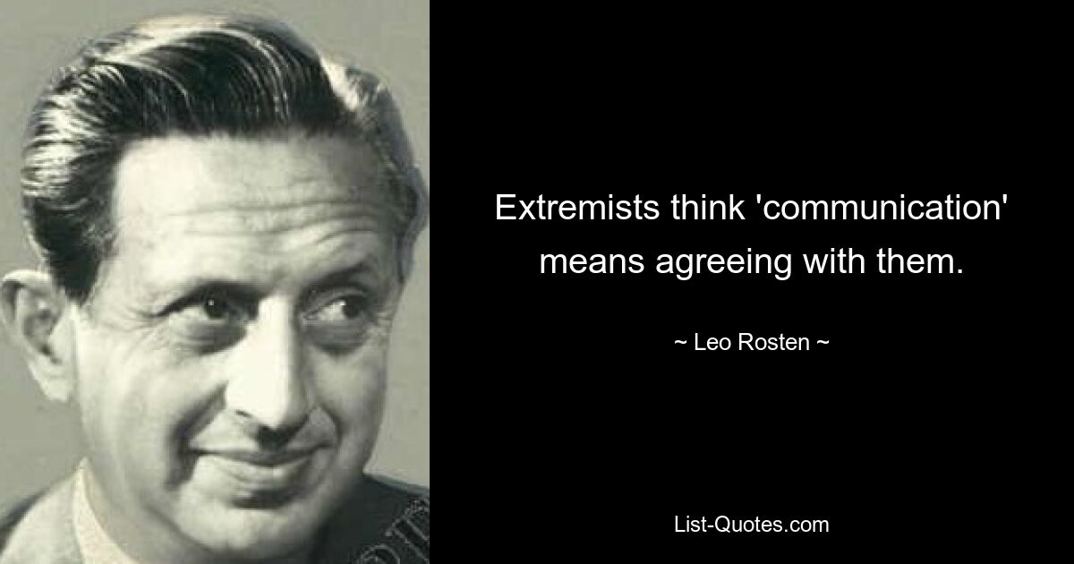 Extremists think 'communication' means agreeing with them. — © Leo Rosten