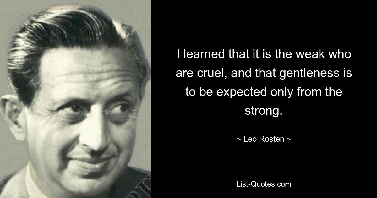 I learned that it is the weak who are cruel, and that gentleness is to be expected only from the strong. — © Leo Rosten