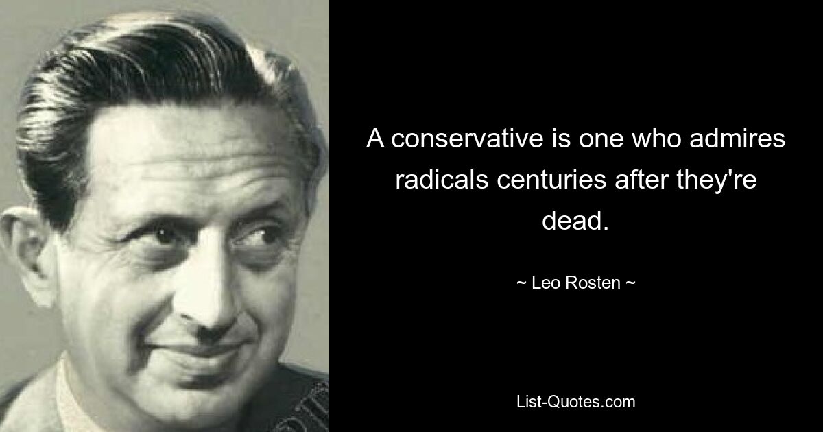 A conservative is one who admires radicals centuries after they're dead. — © Leo Rosten