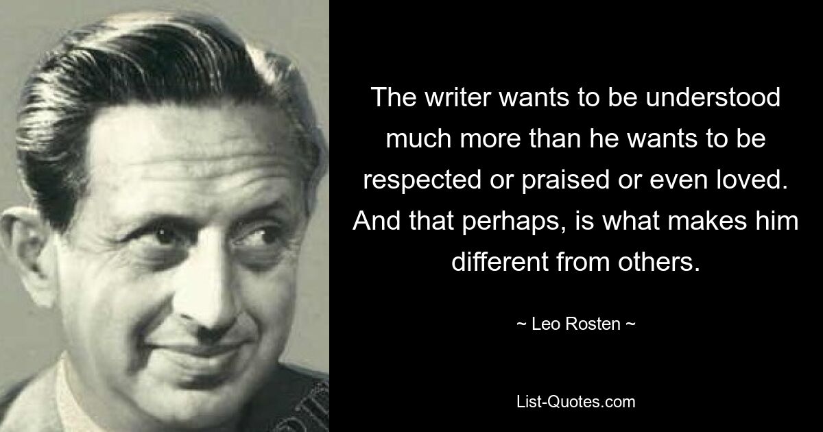 Писатель хочет, чтобы его понимали гораздо больше, чем чтобы его уважали, хвалили или даже любили. И, возможно, именно это отличает его от других. — © Лео Ростен 