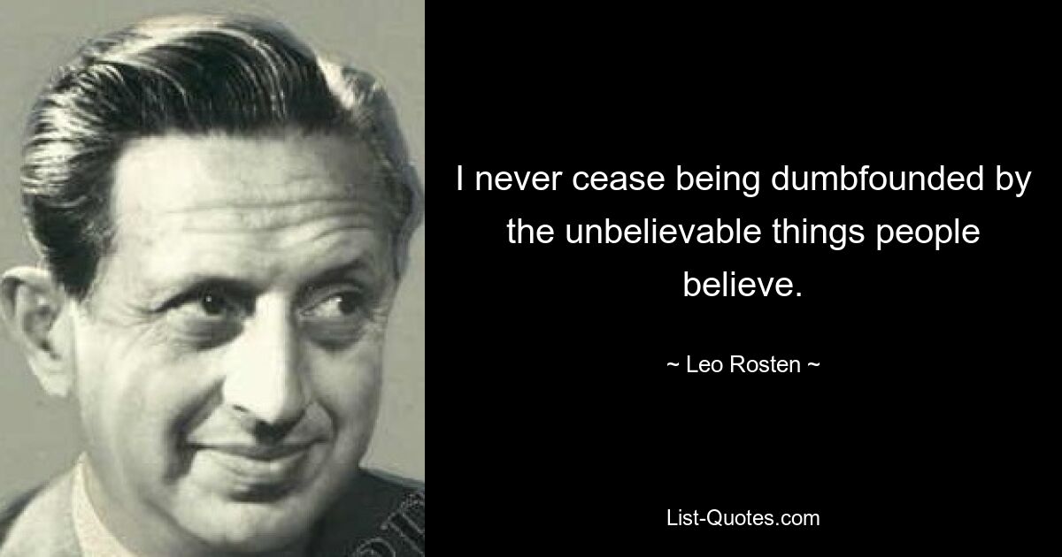 I never cease being dumbfounded by the unbelievable things people believe. — © Leo Rosten