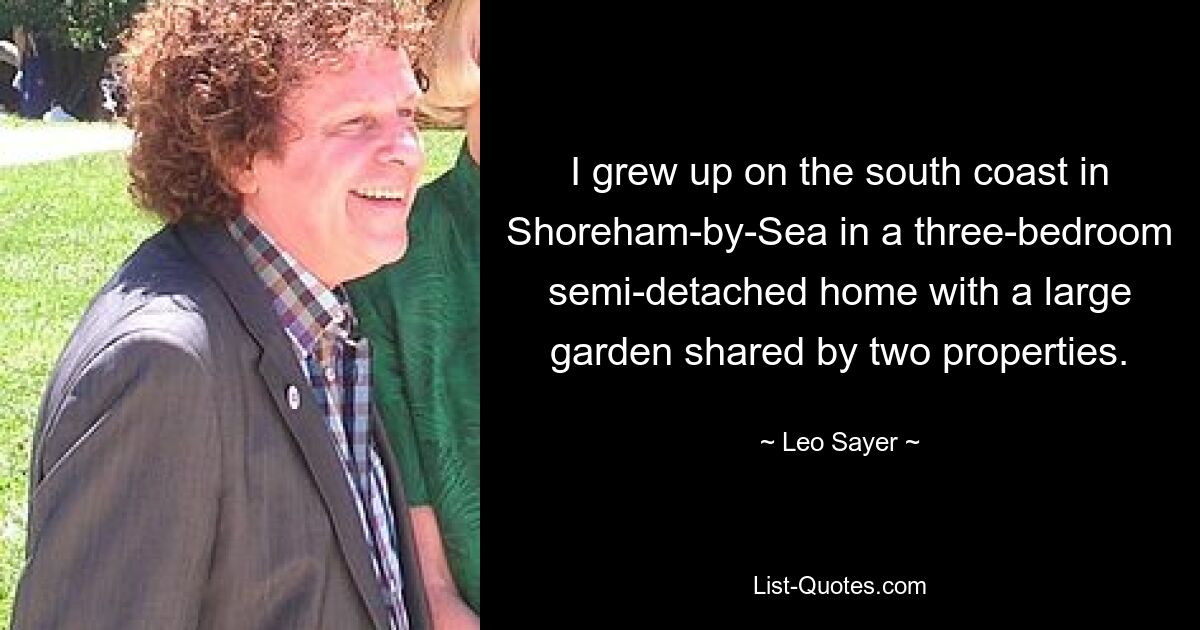 I grew up on the south coast in Shoreham-by-Sea in a three-bedroom semi-detached home with a large garden shared by two properties. — © Leo Sayer