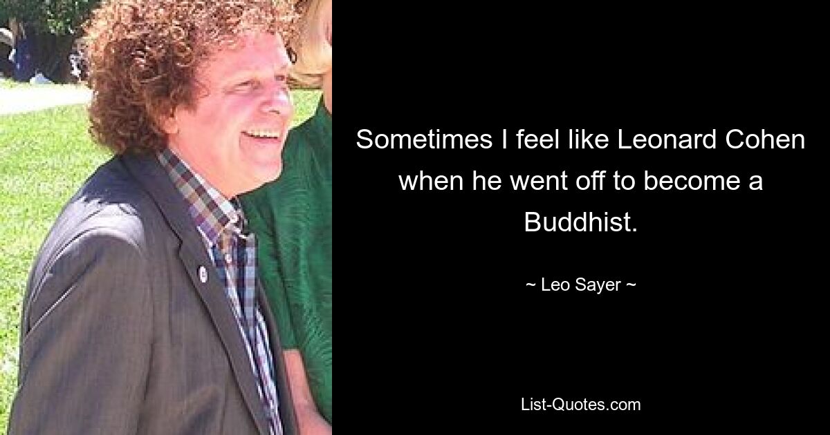 Sometimes I feel like Leonard Cohen when he went off to become a Buddhist. — © Leo Sayer