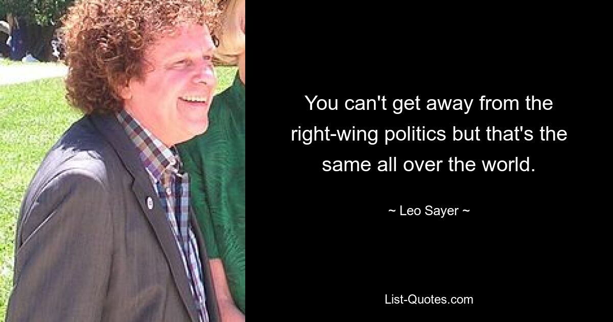 You can't get away from the right-wing politics but that's the same all over the world. — © Leo Sayer