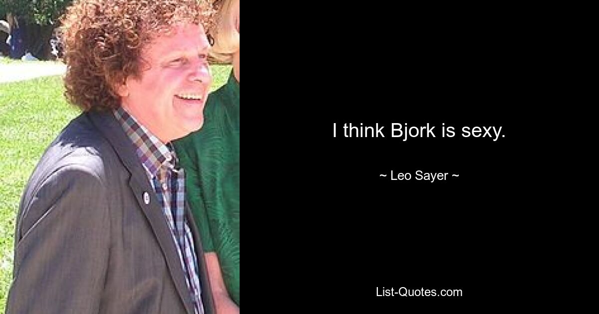 I think Bjork is sexy. — © Leo Sayer