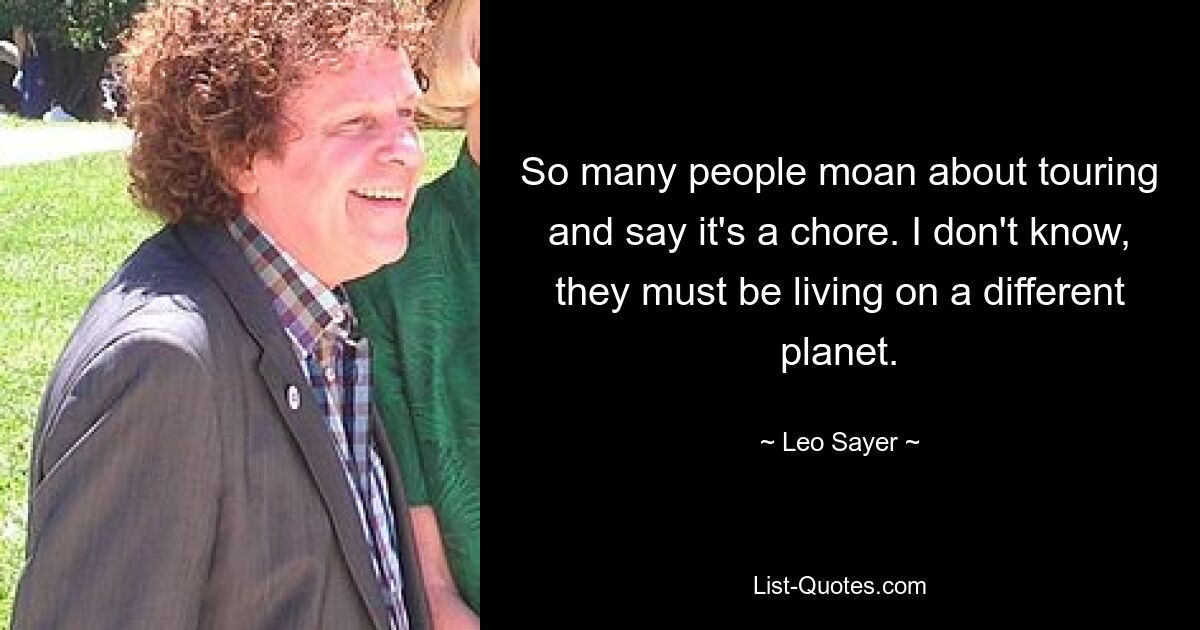 So many people moan about touring and say it's a chore. I don't know, they must be living on a different planet. — © Leo Sayer