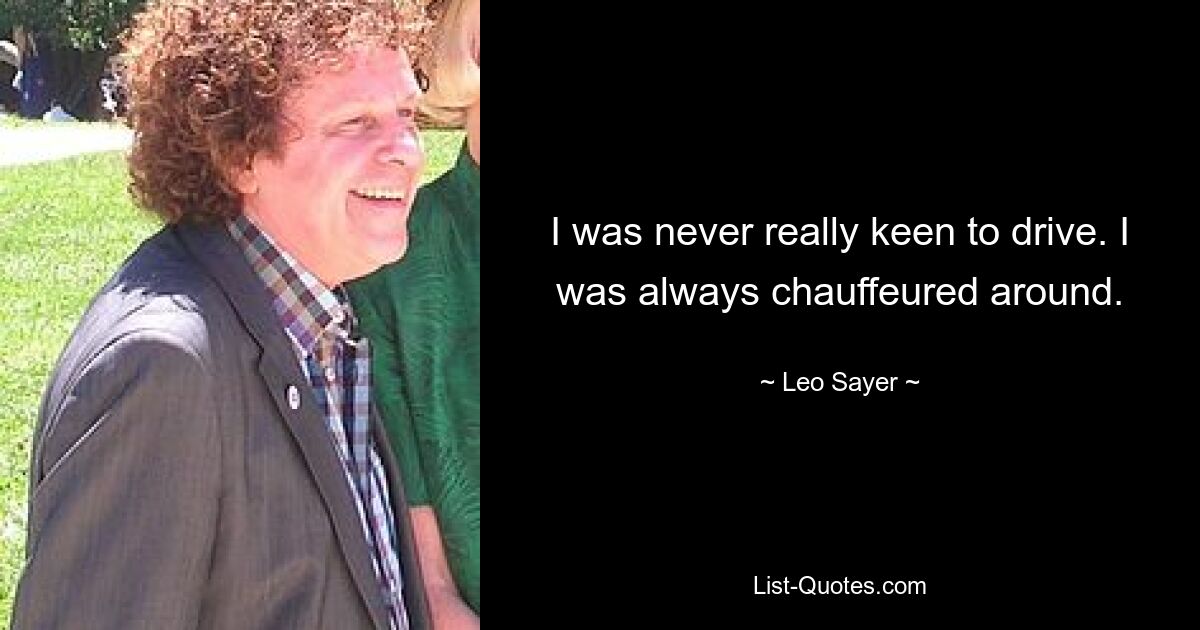 I was never really keen to drive. I was always chauffeured around. — © Leo Sayer