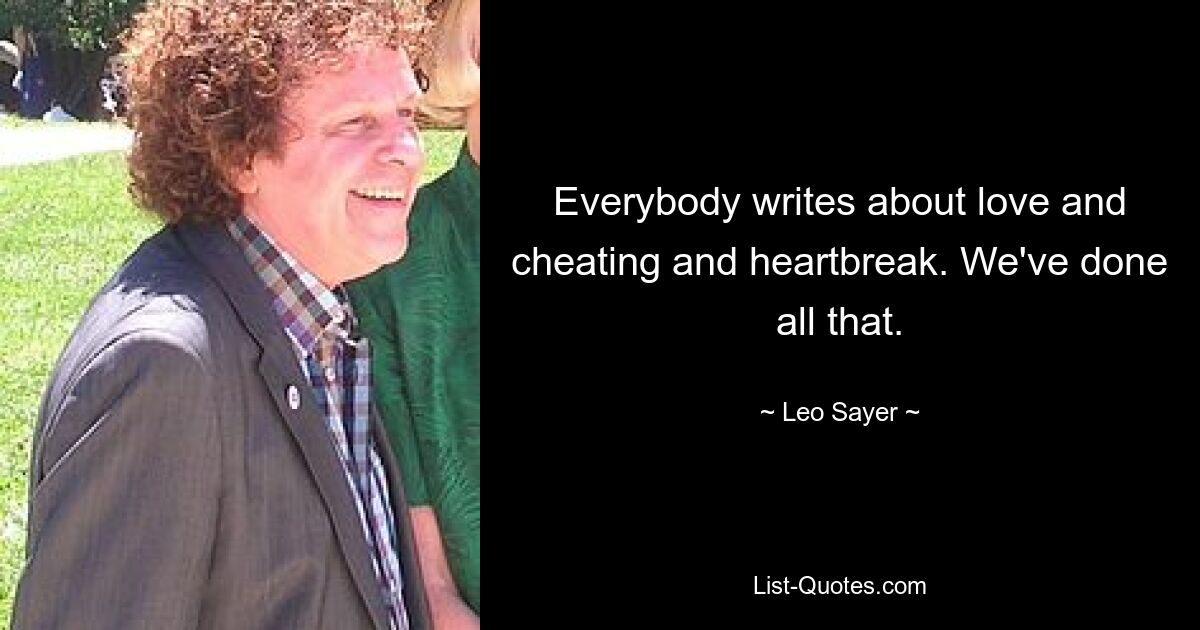 Everybody writes about love and cheating and heartbreak. We've done all that. — © Leo Sayer