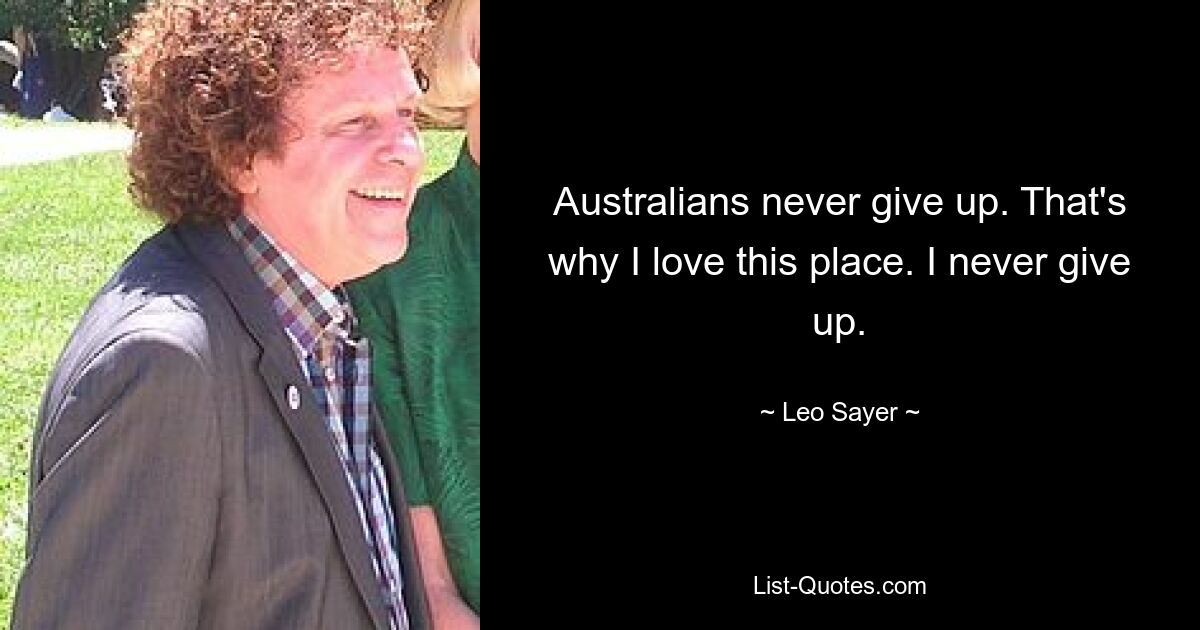 Australians never give up. That's why I love this place. I never give up. — © Leo Sayer