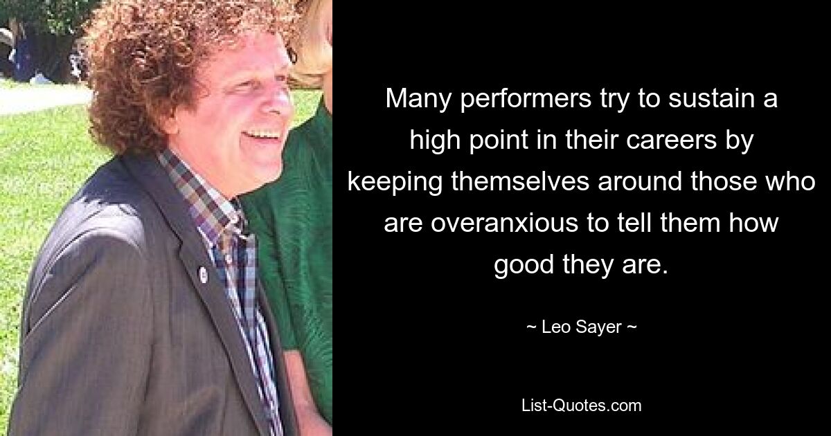 Many performers try to sustain a high point in their careers by keeping themselves around those who are overanxious to tell them how good they are. — © Leo Sayer