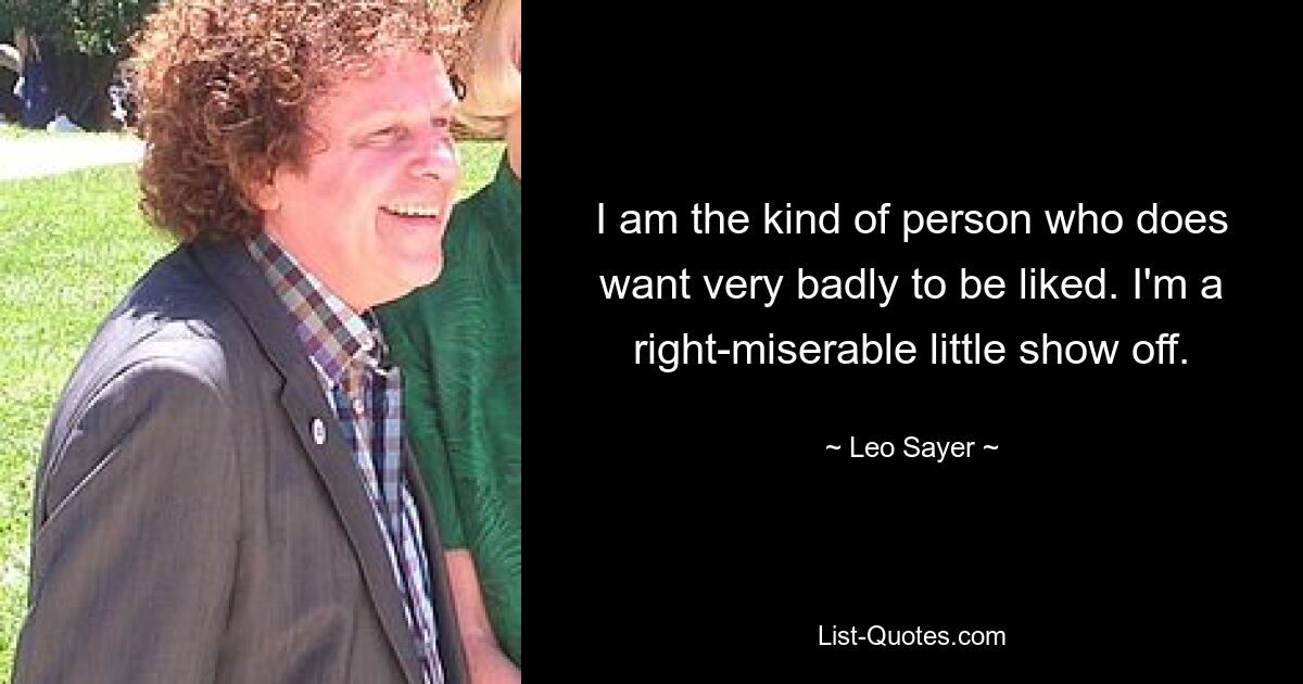 I am the kind of person who does want very badly to be liked. I'm a right-miserable little show off. — © Leo Sayer