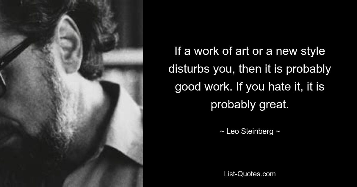 If a work of art or a new style disturbs you, then it is probably good work. If you hate it, it is probably great. — © Leo Steinberg