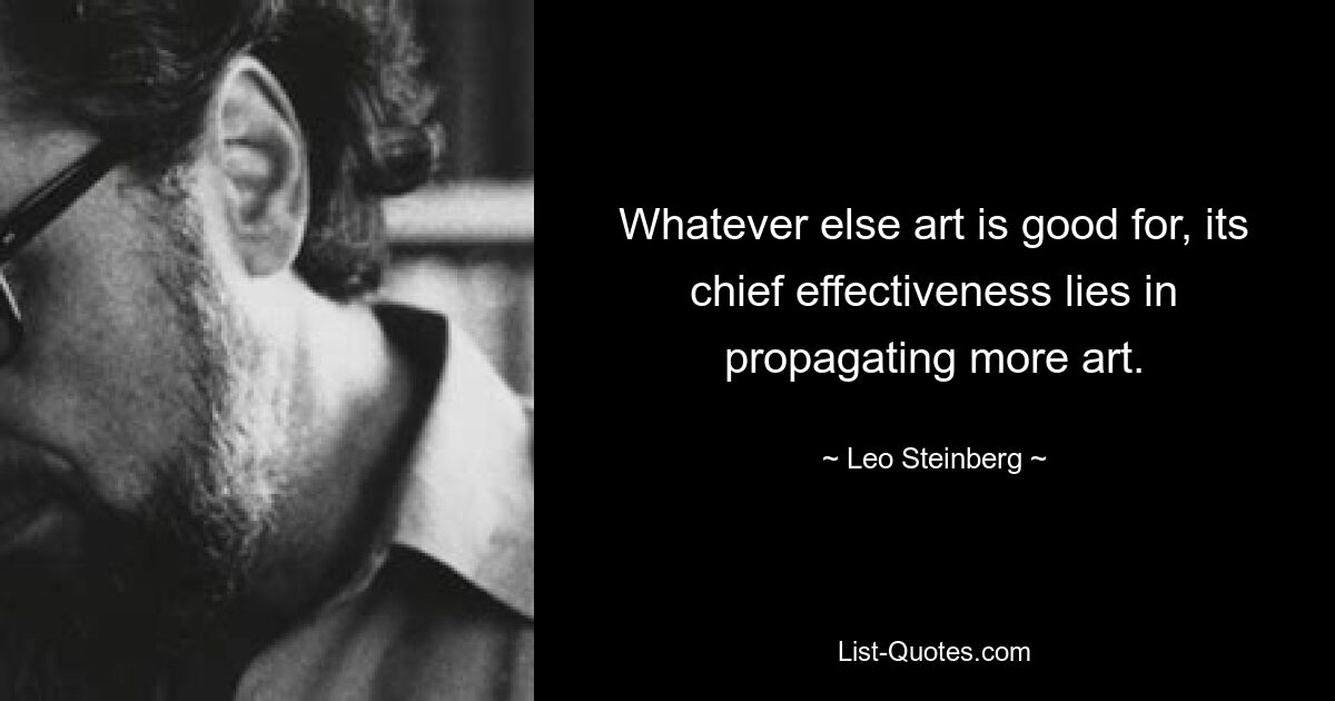 Whatever else art is good for, its chief effectiveness lies in propagating more art. — © Leo Steinberg