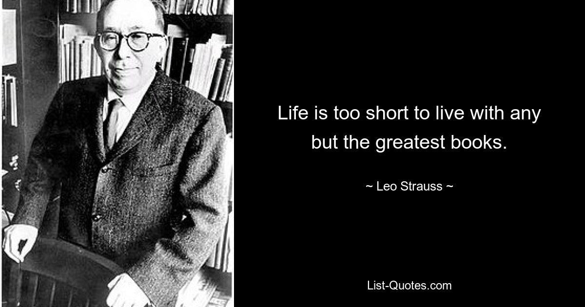 Life is too short to live with any but the greatest books. — © Leo Strauss