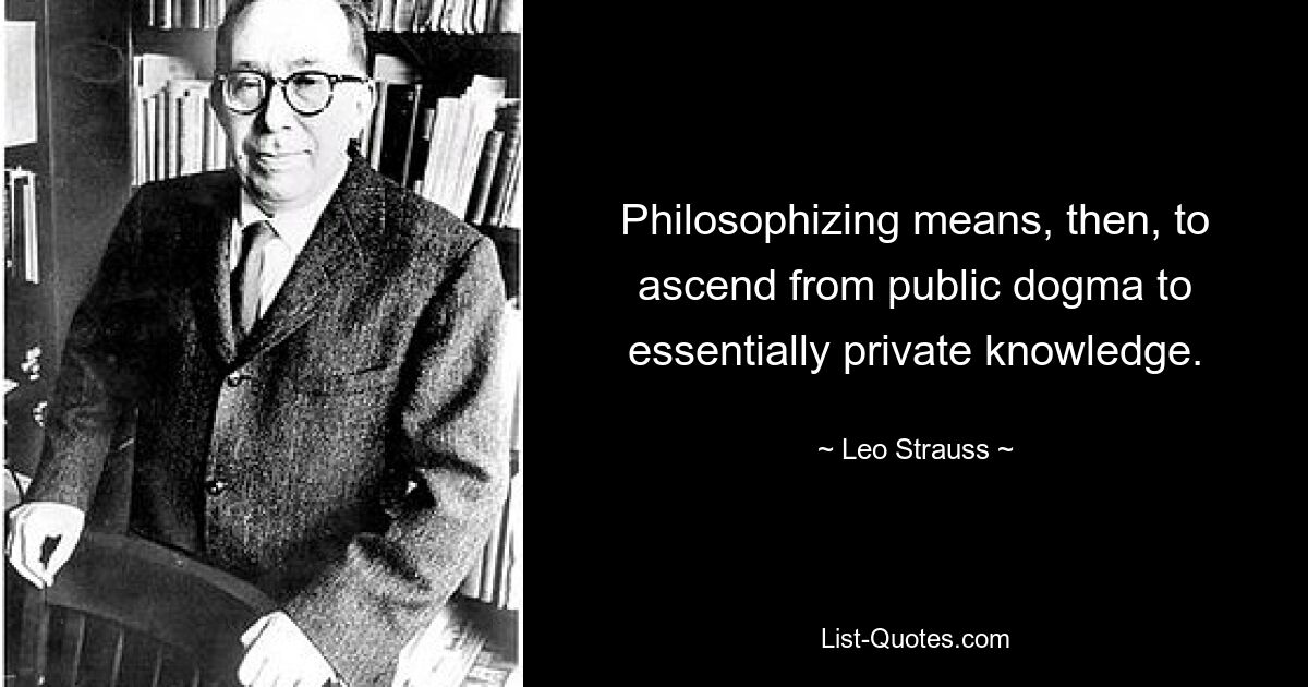 Philosophizing means, then, to ascend from public dogma to essentially private knowledge. — © Leo Strauss