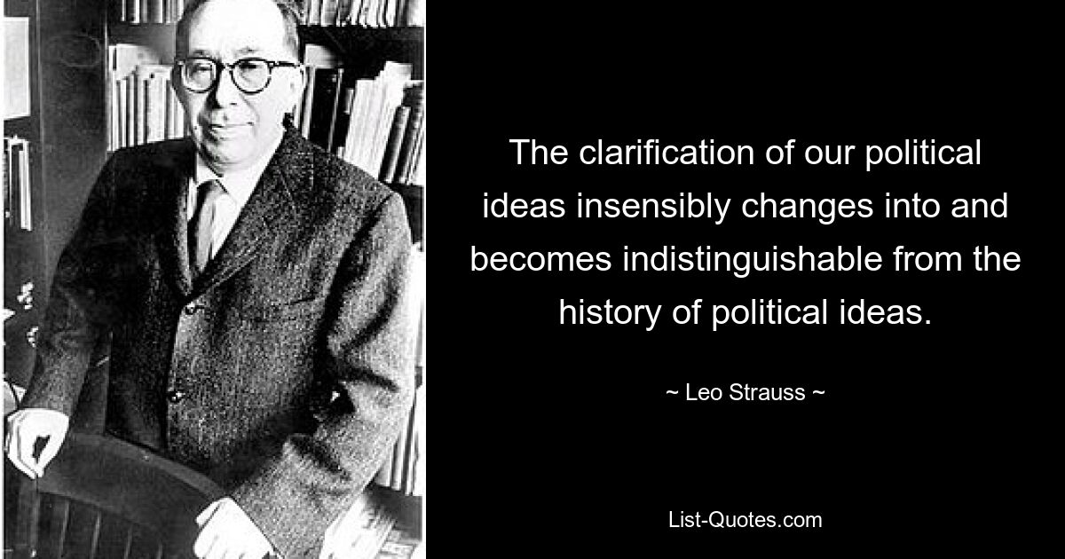 The clarification of our political ideas insensibly changes into and becomes indistinguishable from the history of political ideas. — © Leo Strauss