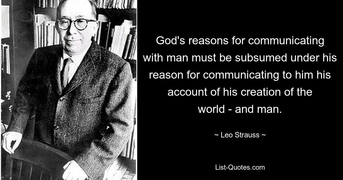 God's reasons for communicating with man must be subsumed under his reason for communicating to him his account of his creation of the world - and man. — © Leo Strauss