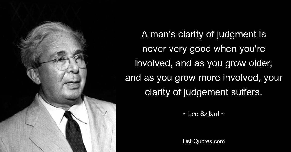 A man's clarity of judgment is never very good when you're involved, and as you grow older, and as you grow more involved, your clarity of judgement suffers. — © Leo Szilard