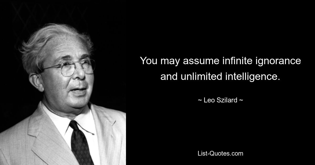 You may assume infinite ignorance and unlimited intelligence. — © Leo Szilard