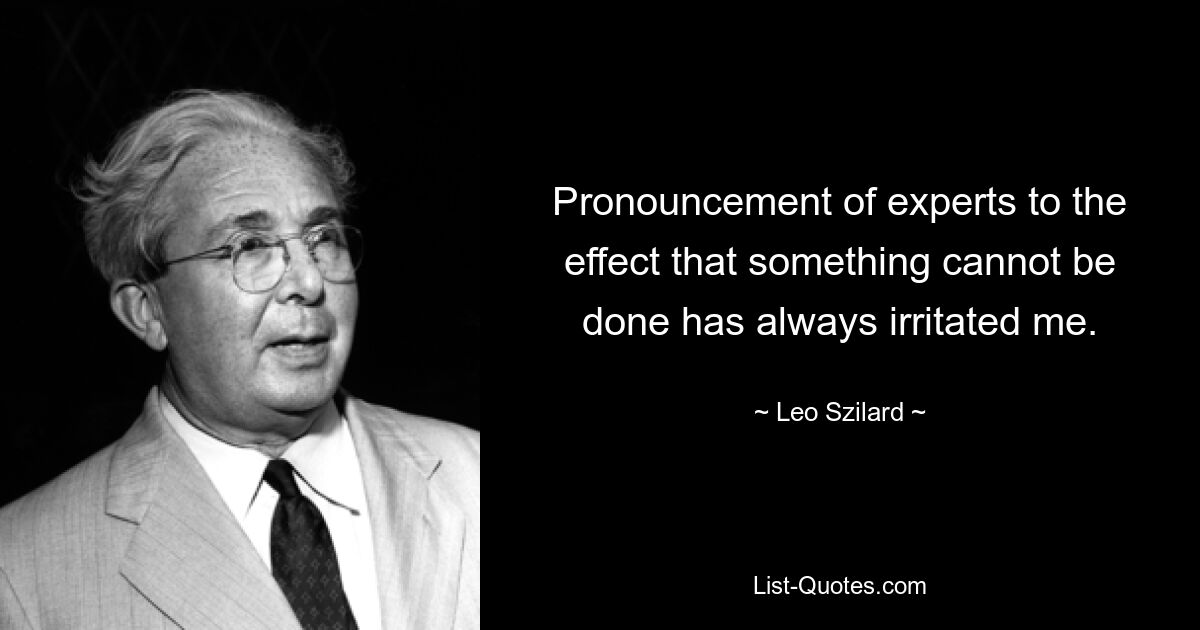 Pronouncement of experts to the effect that something cannot be done has always irritated me. — © Leo Szilard