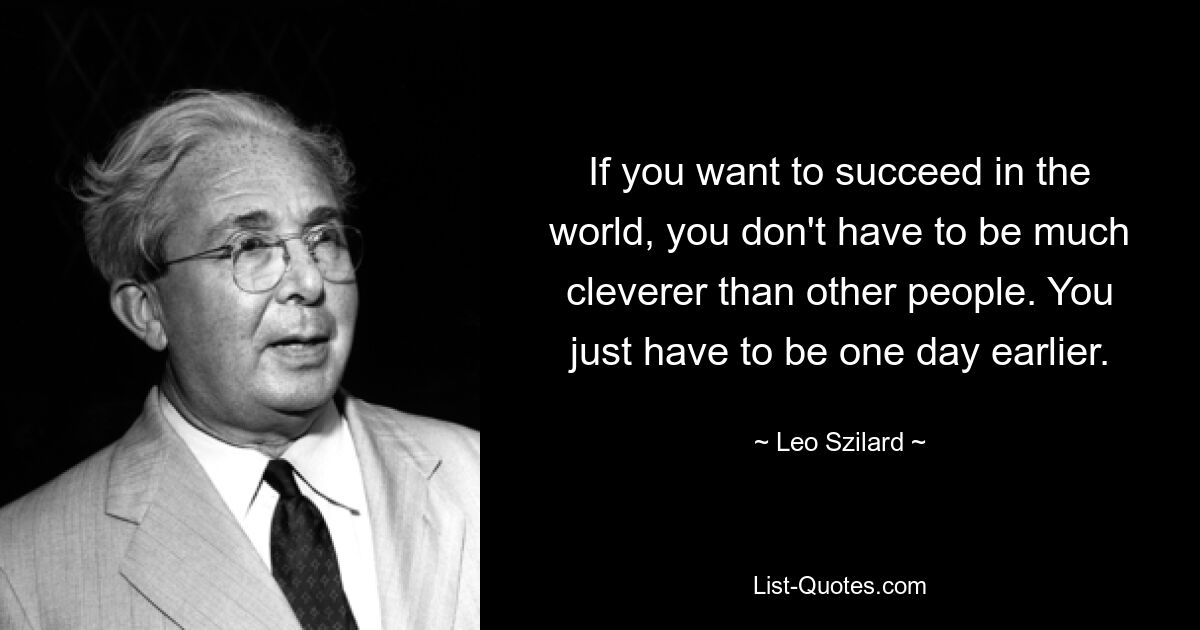 If you want to succeed in the world, you don't have to be much cleverer than other people. You just have to be one day earlier. — © Leo Szilard