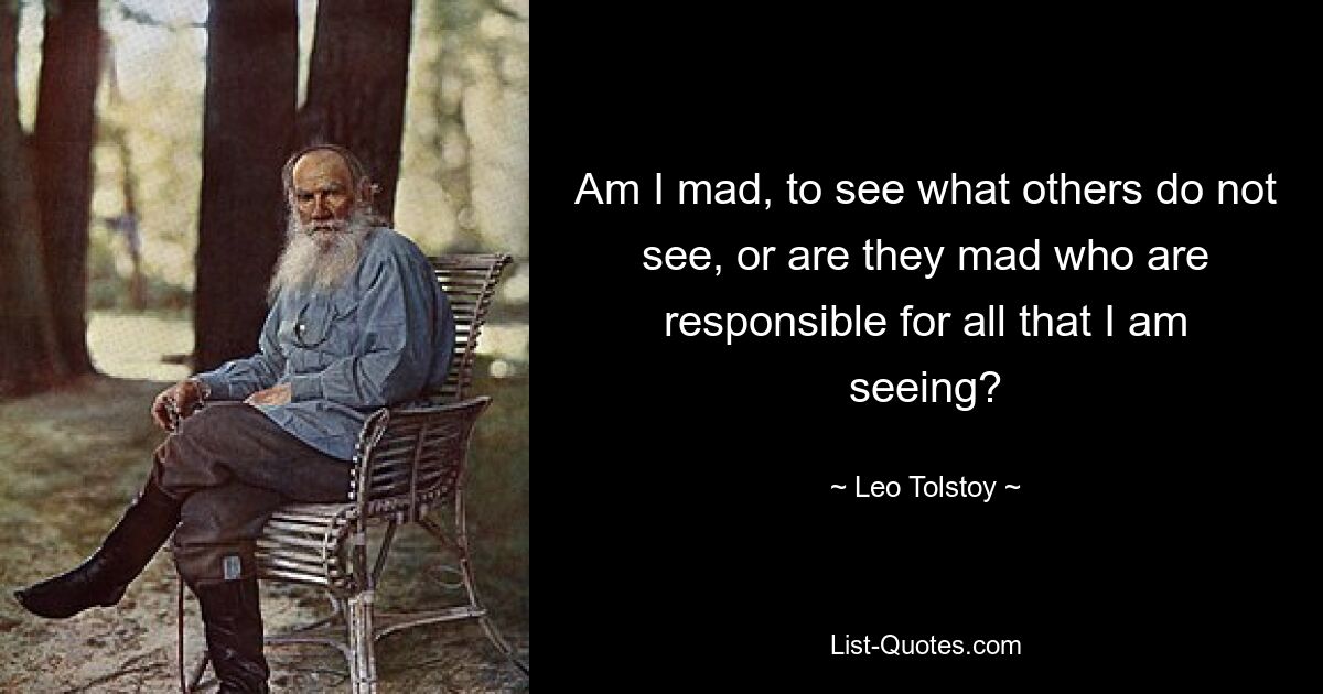 Am I mad, to see what others do not see, or are they mad who are responsible for all that I am seeing? — © Leo Tolstoy