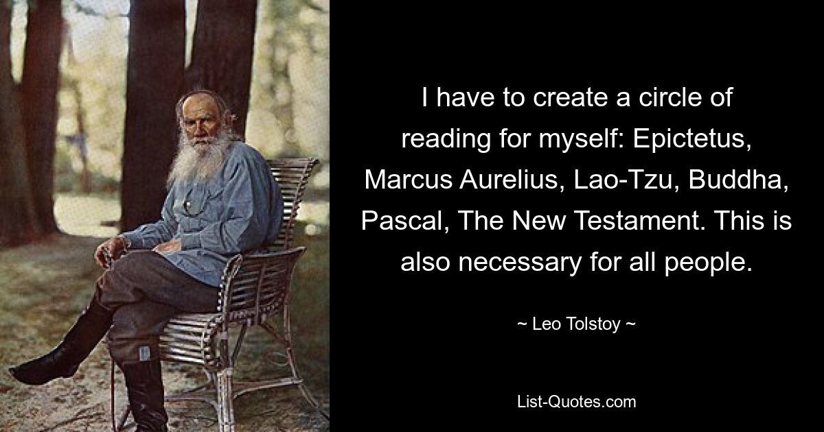 I have to create a circle of reading for myself: Epictetus, Marcus Aurelius, Lao-Tzu, Buddha, Pascal, The New Testament. This is also necessary for all people. — © Leo Tolstoy