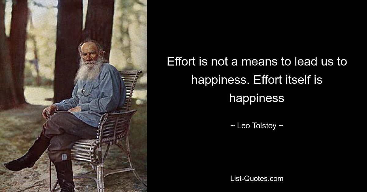 Effort is not a means to lead us to happiness. Effort itself is happiness — © Leo Tolstoy