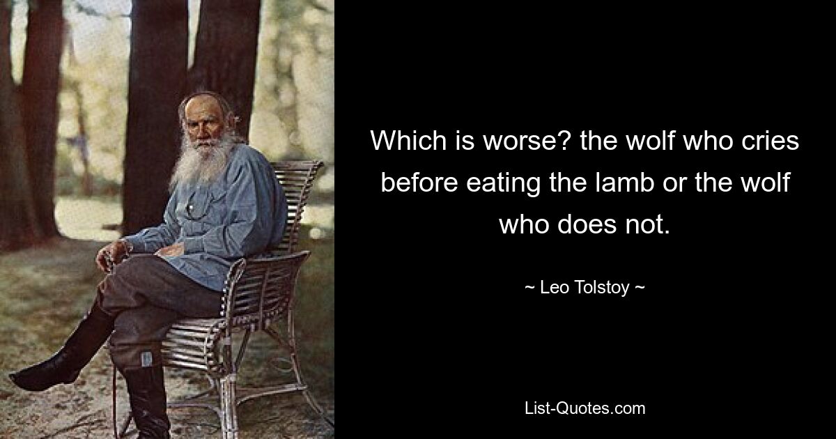 Which is worse? the wolf who cries before eating the lamb or the wolf who does not. — © Leo Tolstoy