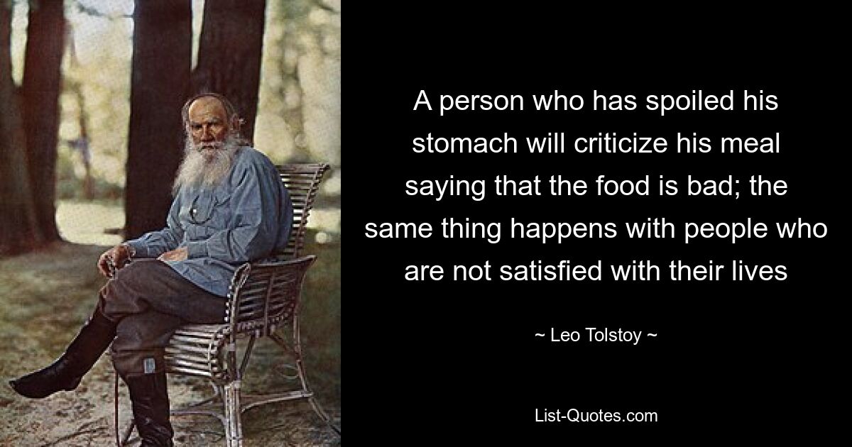 A person who has spoiled his stomach will criticize his meal saying that the food is bad; the same thing happens with people who are not satisfied with their lives — © Leo Tolstoy