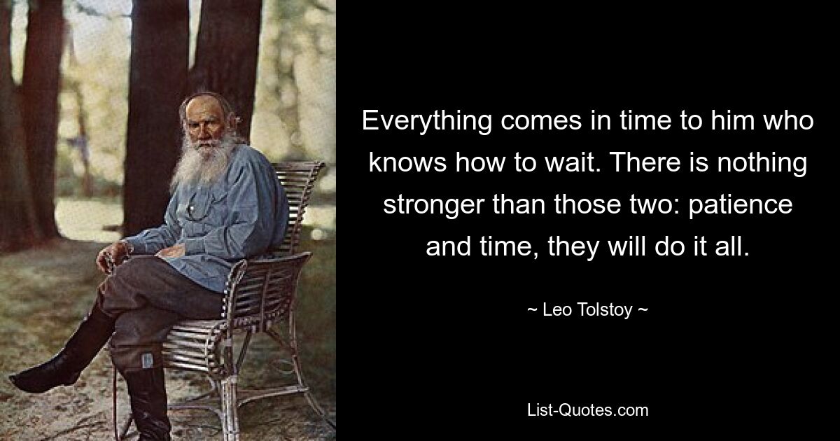 Everything comes in time to him who knows how to wait. There is nothing stronger than those two: patience and time, they will do it all. — © Leo Tolstoy