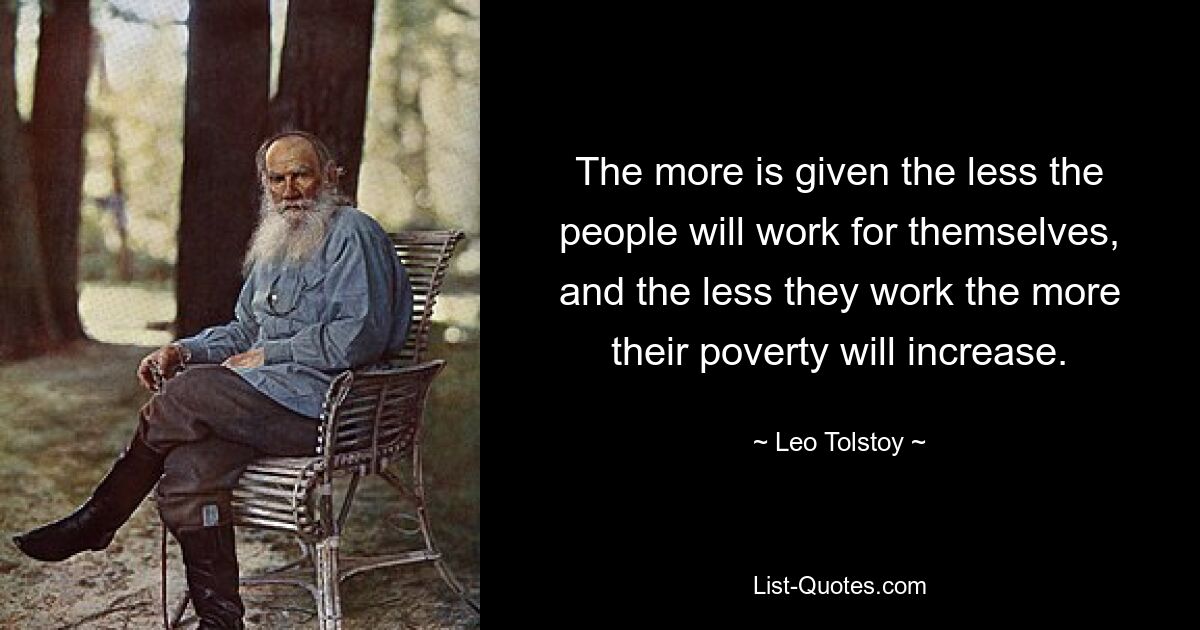 The more is given the less the people will work for themselves, and the less they work the more their poverty will increase. — © Leo Tolstoy