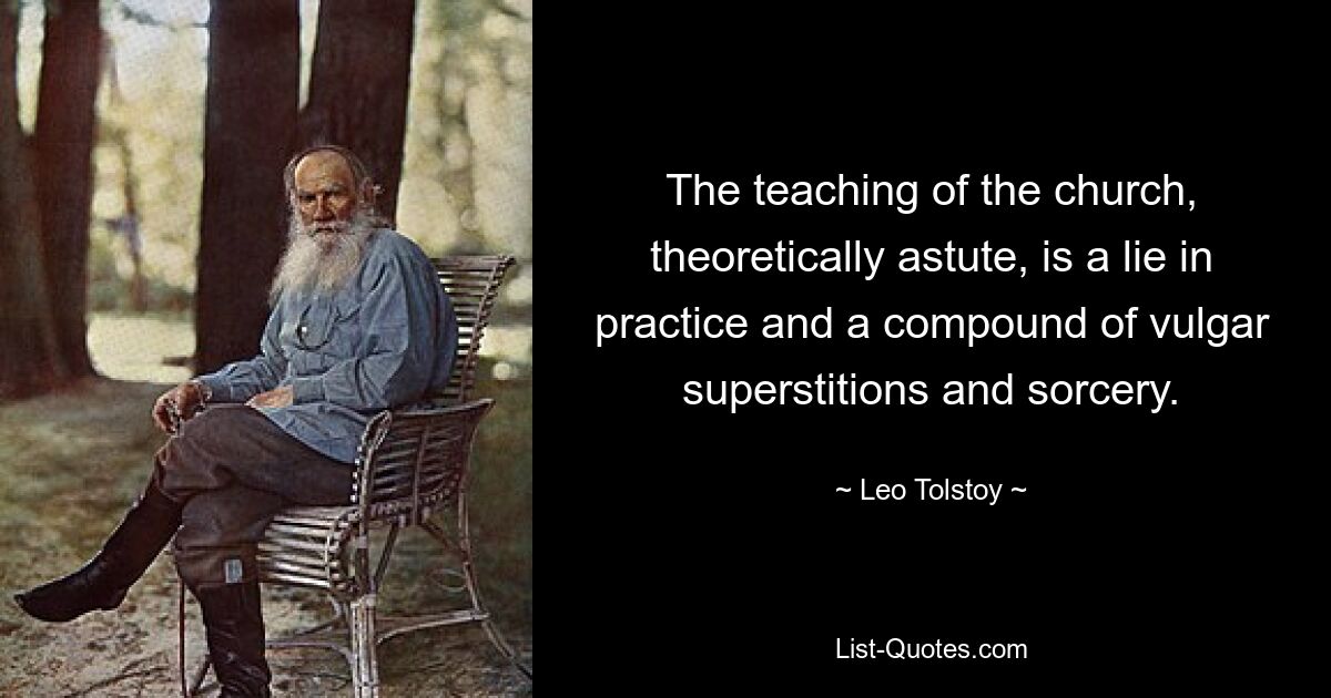 The teaching of the church, theoretically astute, is a lie in practice and a compound of vulgar superstitions and sorcery. — © Leo Tolstoy