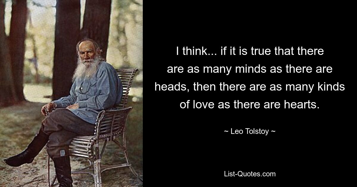 I think... if it is true that there are as many minds as there are heads, then there are as many kinds of love as there are hearts. — © Leo Tolstoy