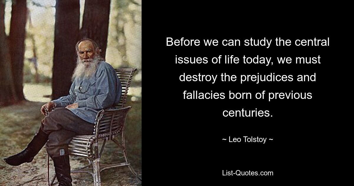 Before we can study the central issues of life today, we must destroy the prejudices and fallacies born of previous centuries. — © Leo Tolstoy