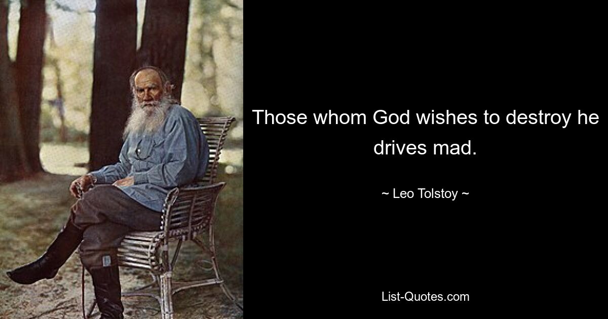 Those whom God wishes to destroy he drives mad. — © Leo Tolstoy