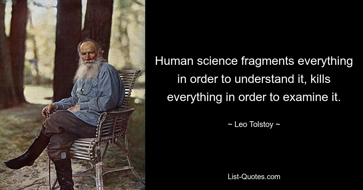 Human science fragments everything in order to understand it, kills everything in order to examine it. — © Leo Tolstoy