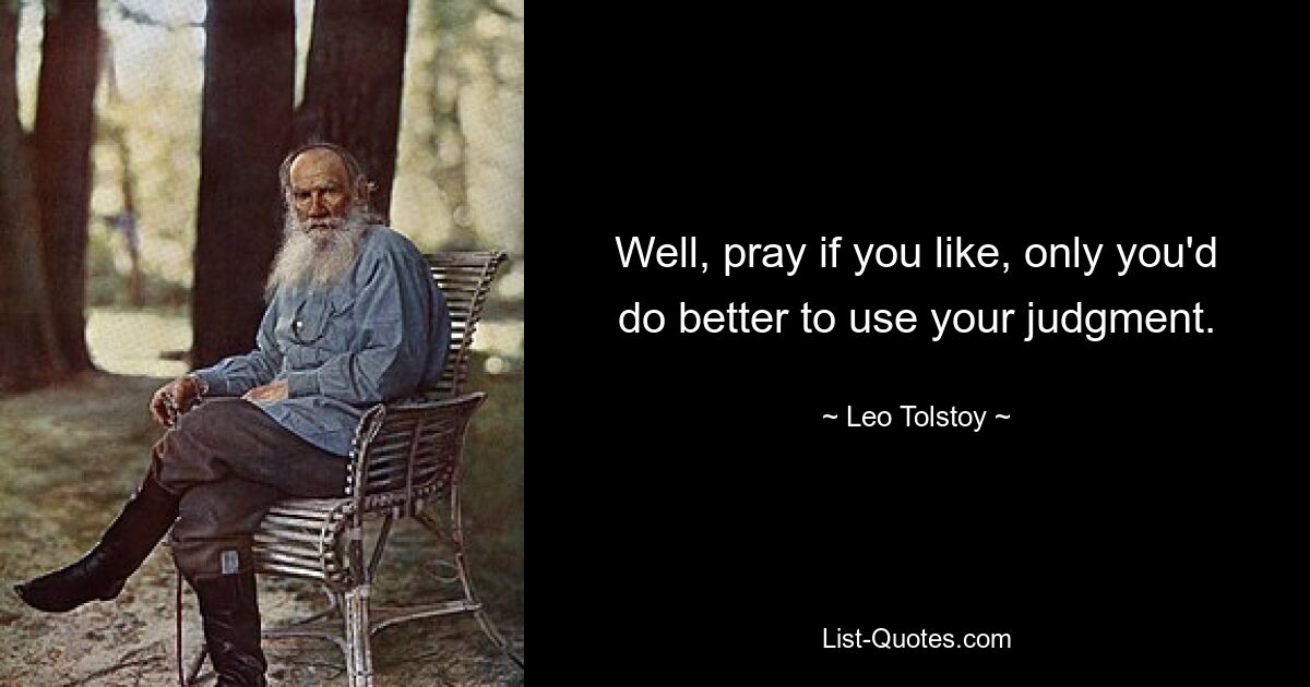 Well, pray if you like, only you'd do better to use your judgment. — © Leo Tolstoy