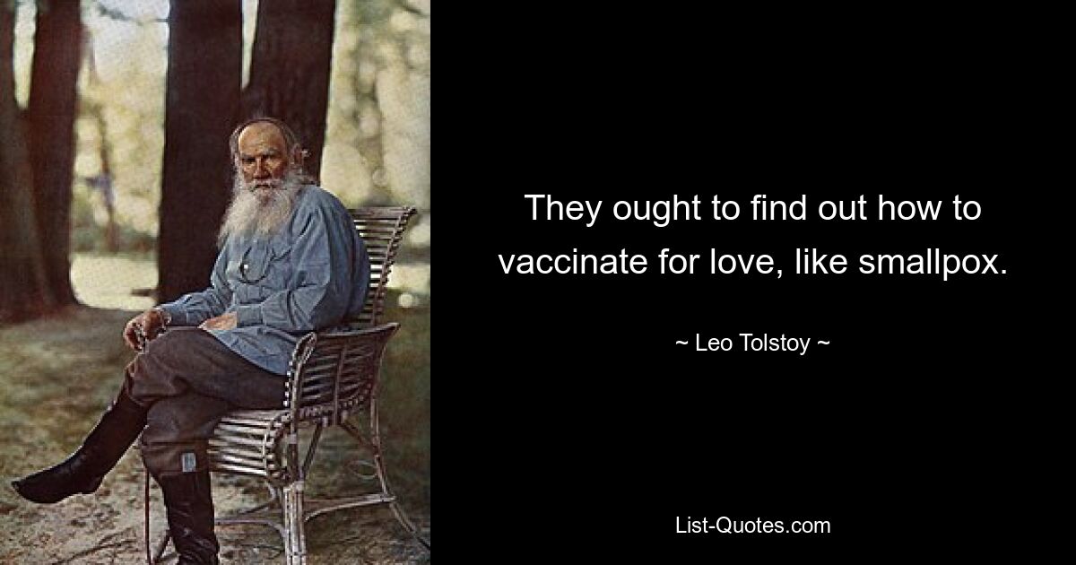 They ought to find out how to vaccinate for love, like smallpox. — © Leo Tolstoy