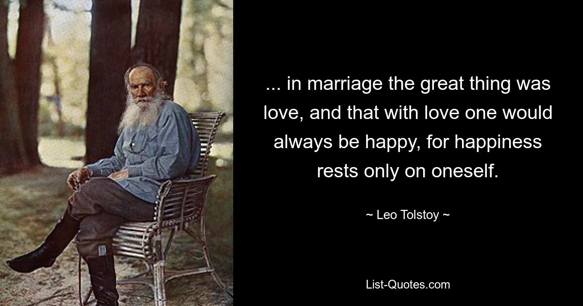 ... in marriage the great thing was love, and that with love one would always be happy, for happiness rests only on oneself. — © Leo Tolstoy