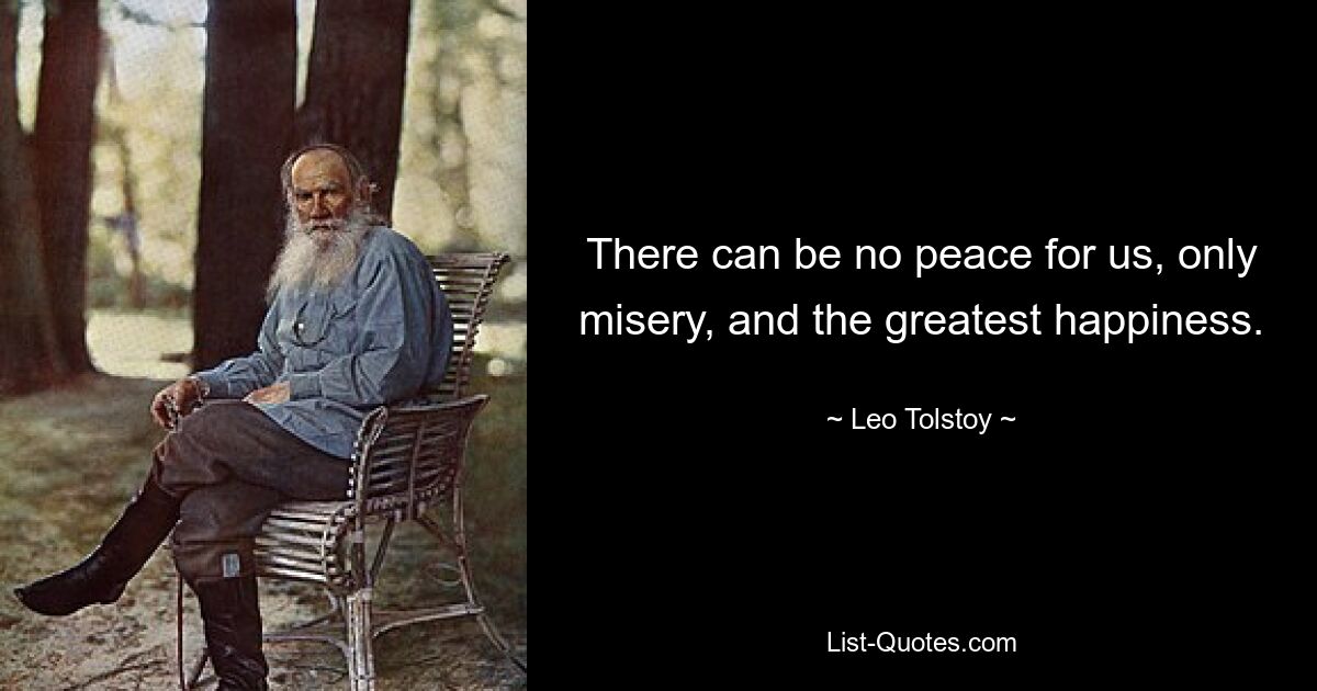 There can be no peace for us, only misery, and the greatest happiness. — © Leo Tolstoy