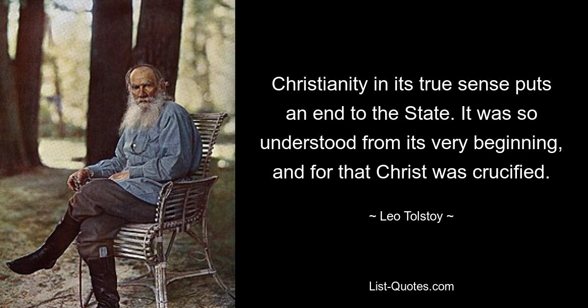 Christianity in its true sense puts an end to the State. It was so understood from its very beginning, and for that Christ was crucified. — © Leo Tolstoy